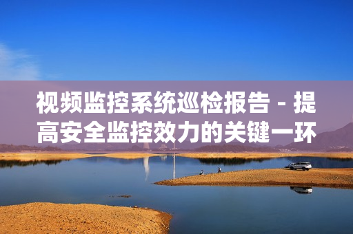 視頻監(jiān)控系統(tǒng)巡檢報(bào)告 - 提高安全監(jiān)控效力的關(guān)鍵一環(huán)