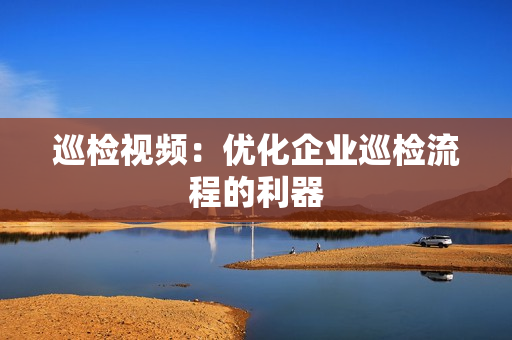 巡檢視頻：優化企業巡檢流程的利器
