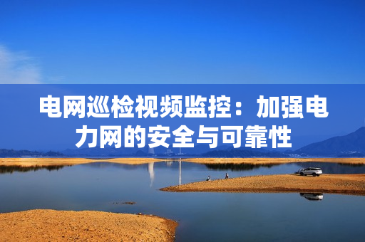 電網(wǎng)巡檢視頻監(jiān)控：加強(qiáng)電力網(wǎng)的安全與可靠性