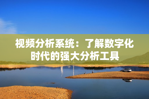 視頻分析系統(tǒng)：了解數(shù)字化時(shí)代的強(qiáng)大分析工具