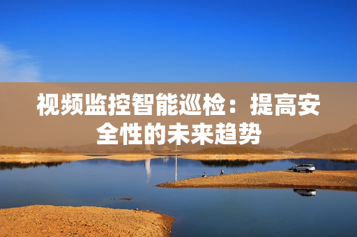 視頻監控智能巡檢：提高安全性的未來趨勢