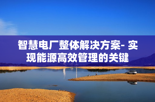 智慧電廠整體解決方案- 實現(xiàn)能源高效管理的關(guān)鍵