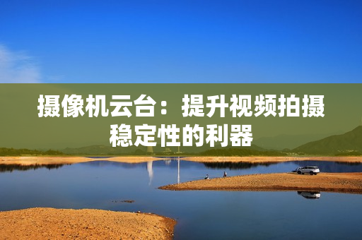 攝像機云臺：提升視頻拍攝穩定性的利器
