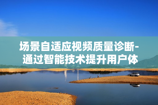 場景自適應視頻質量診斷- 通過智能技術提升用戶體驗