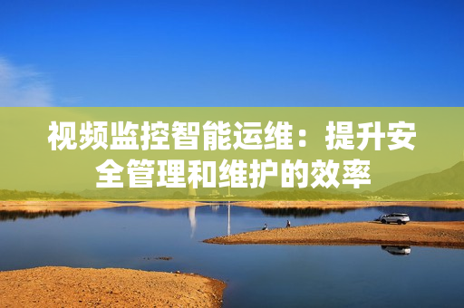 視頻監控智能運維：提升安全管理和維護的效率