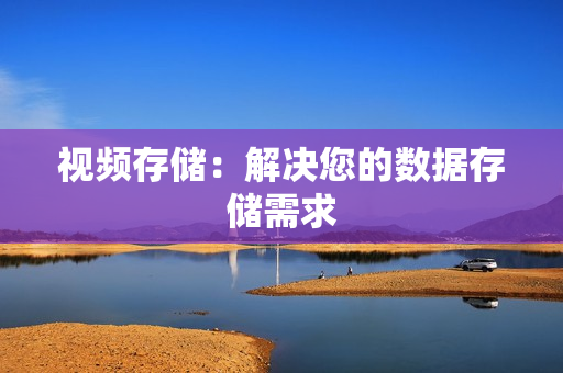 視頻存儲：解決您的數(shù)據(jù)存儲需求