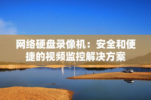 網絡硬盤錄像機：安全和便捷的視頻監控解決方案