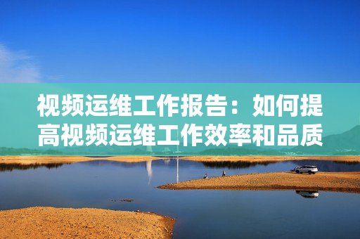 視頻運維工作報告：如何提高視頻運維工作效率和品質(zhì)