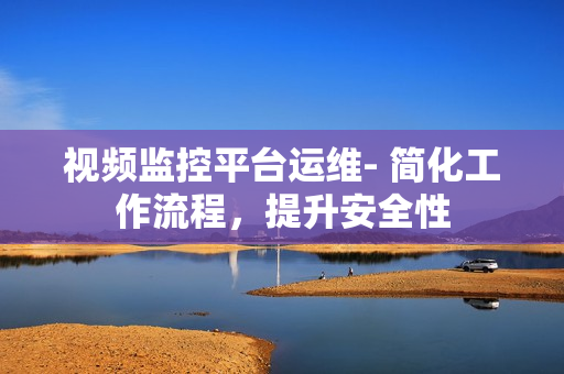 視頻監控平臺運維- 簡化工作流程，提升安全性