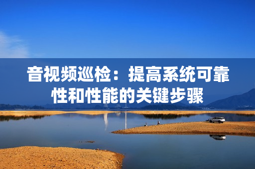音視頻巡檢：提高系統可靠性和性能的關鍵步驟