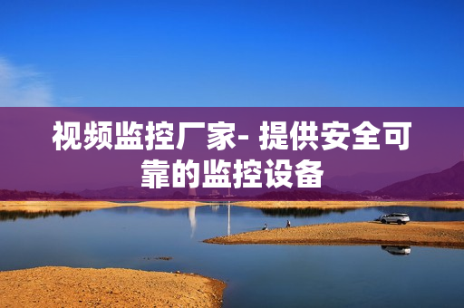 視頻監(jiān)控廠家- 提供安全可靠的監(jiān)控設(shè)備