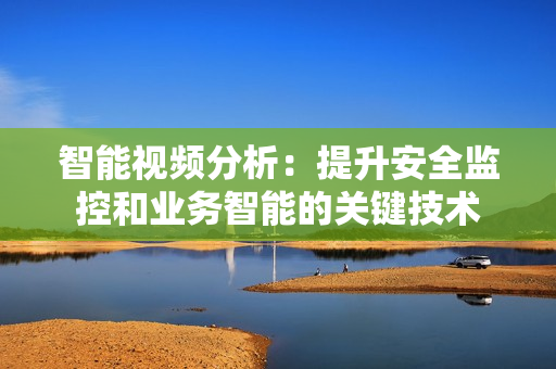智能視頻分析：提升安全監控和業務智能的關鍵技術