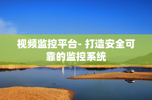 視頻監控平臺- 打造安全可靠的監控系統