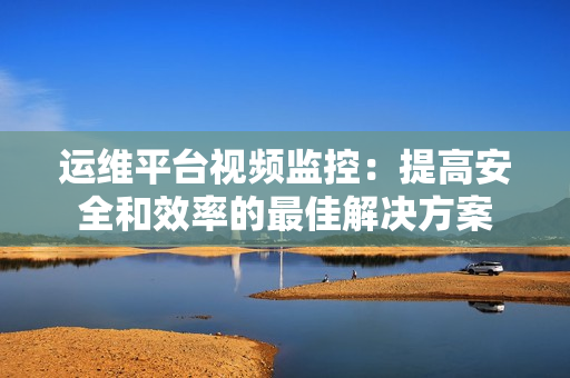 運維平臺視頻監控：提高安全和效率的最佳解決方案