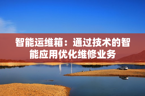 智能運維箱：通過技術的智能應用優化維修業務