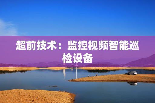 超前技術：監控視頻智能巡檢設備