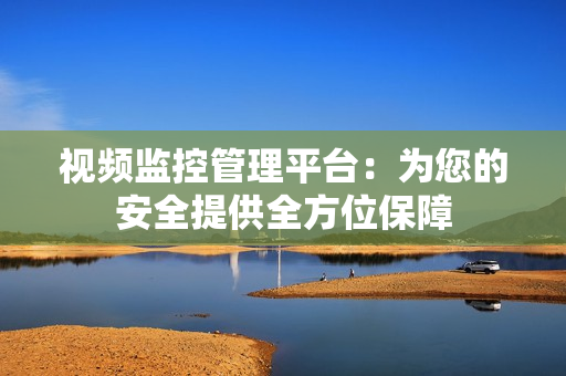 視頻監控管理平臺：為您的安全提供全方位保障