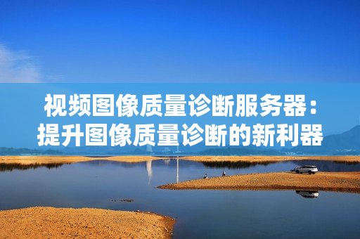視頻圖像質量診斷服務器：提升圖像質量診斷的新利器