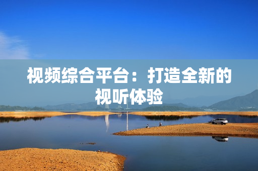 視頻綜合平臺：打造全新的視聽體驗