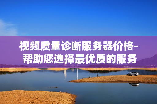 視頻質量診斷服務器價格- 幫助您選擇最優(yōu)質的服務器