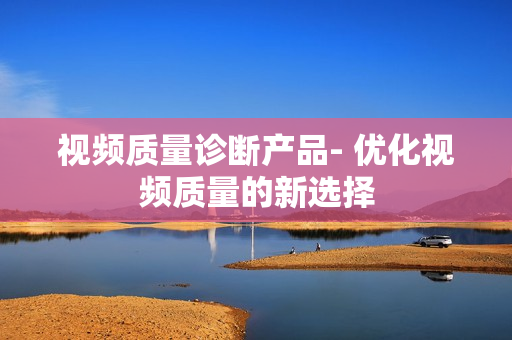 視頻質量診斷產品- 優化視頻質量的新選擇