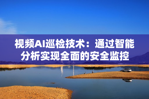視頻AI巡檢技術(shù)：通過(guò)智能分析實(shí)現(xiàn)全面的安全監(jiān)控