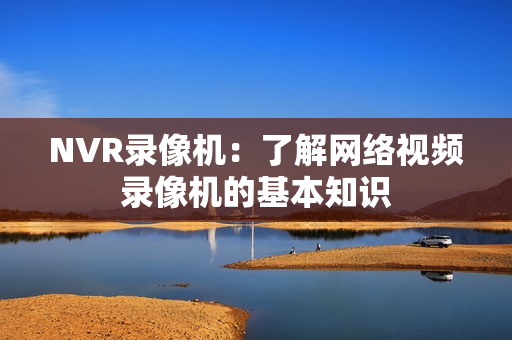 NVR錄像機：了解網絡視頻錄像機的基本知識