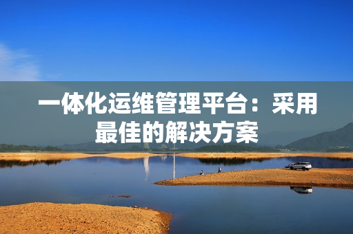 一體化運維管理平臺：采用最佳的解決方案
