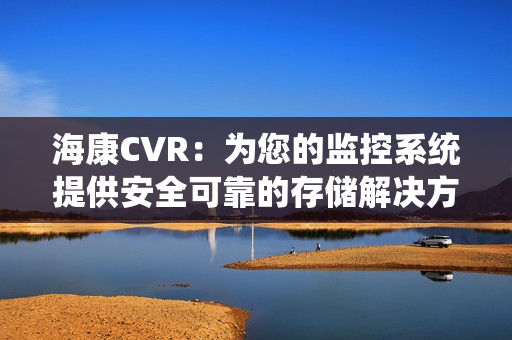 海康CVR：為您的監控系統提供安全可靠的存儲解決方案