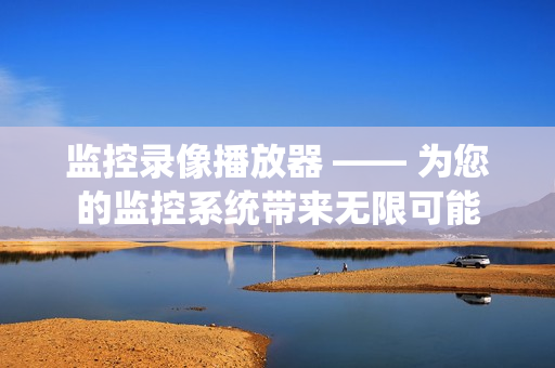 監控錄像播放器 —— 為您的監控系統帶來無限可能