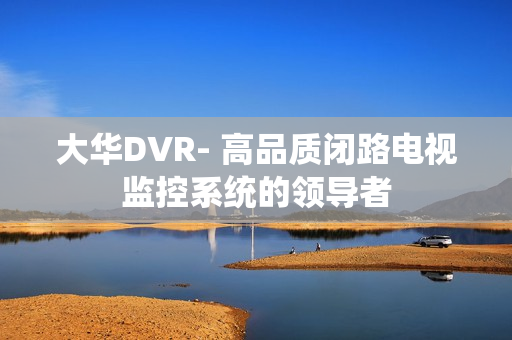 大華DVR- 高品質閉路電視監控系統的領導者