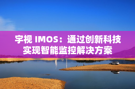 宇視 IMOS：通過創新科技實現智能監控解決方案