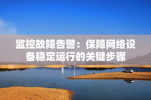 監控故障告警：保障網絡設備穩定運行的關鍵步驟