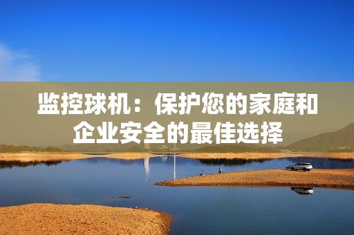 監(jiān)控球機(jī)：保護(hù)您的家庭和企業(yè)安全的最佳選擇