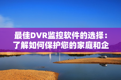 最佳DVR監控軟件的選擇：了解如何保護您的家庭和企業安全