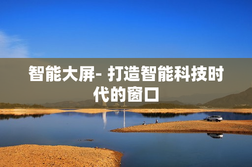 智能大屏- 打造智能科技時代的窗口
