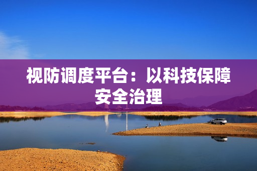 視防調(diào)度平臺(tái)：以科技保障安全治理