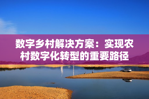 數字鄉村解決方案：實現農村數字化轉型的重要路徑
