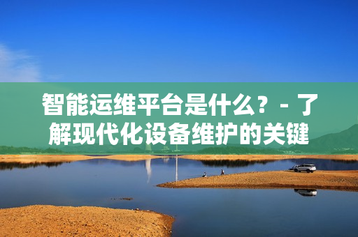 智能運維平臺是什么？- 了解現(xiàn)代化設(shè)備維護(hù)的關(guān)鍵