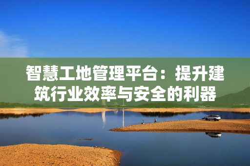智慧工地管理平臺：提升建筑行業效率與安全的利器