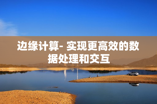 邊緣計算- 實現(xiàn)更高效的數(shù)據(jù)處理和交互