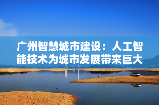 廣州智慧城市建設：人工智能技術為城市發展帶來巨大變革