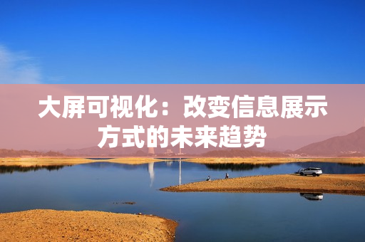 大屏可視化：改變信息展示方式的未來趨勢