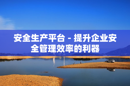安全生產(chǎn)平臺(tái) - 提升企業(yè)安全管理效率的利器