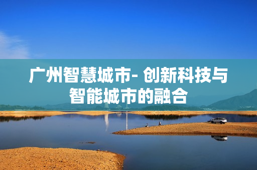 廣州智慧城市- 創新科技與智能城市的融合