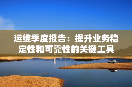 運維季度報告：提升業務穩定性和可靠性的關鍵工具