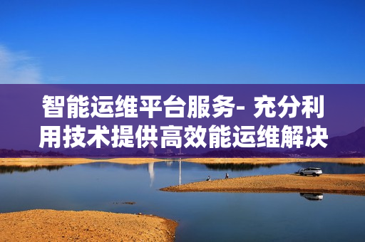 智能運(yùn)維平臺(tái)服務(wù)- 充分利用技術(shù)提供高效能運(yùn)維解決方案