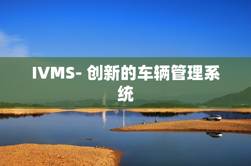 IVMS- 創(chuàng)新的車輛管理系統(tǒng)