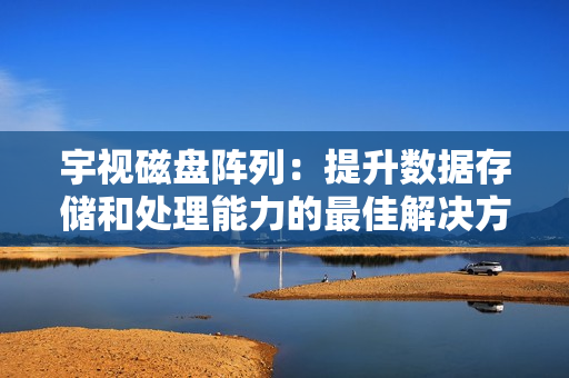 宇視磁盤陣列：提升數據存儲和處理能力的最佳解決方案