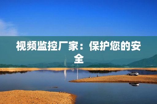 視頻監(jiān)控廠家：保護您的安全